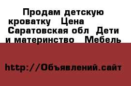 Продам детскую кроватку › Цена ­ 5 000 - Саратовская обл. Дети и материнство » Мебель   